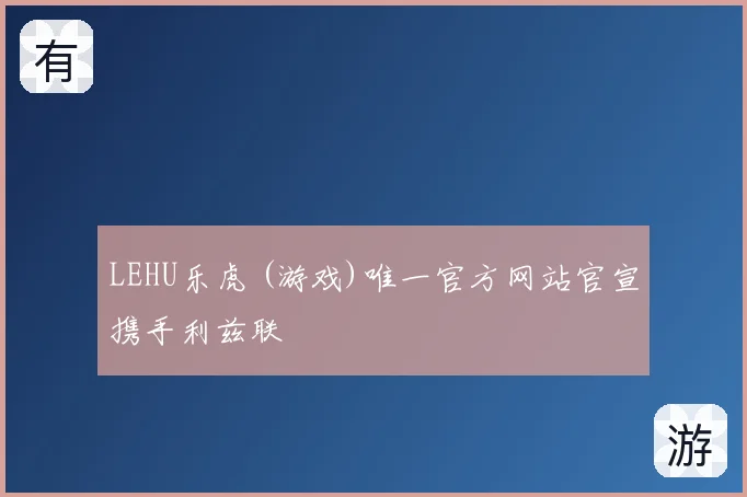 LEHU乐虎 (游戏)唯一官方网站官宣携手利兹联